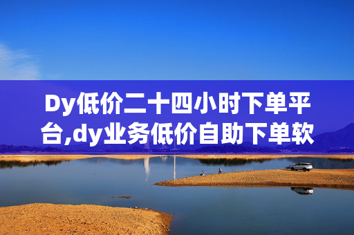 Dy低价二十四小时下单平台,dy业务低价自助下单软件 - 快手怎么买流量 - 抖音24小时免费下单